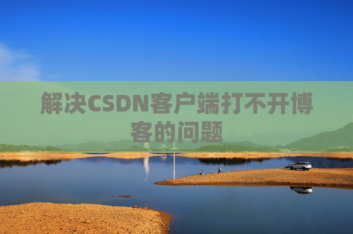解决CSDN客户端打不开博客的问题 解决CSDN客户端打不开博客的问题