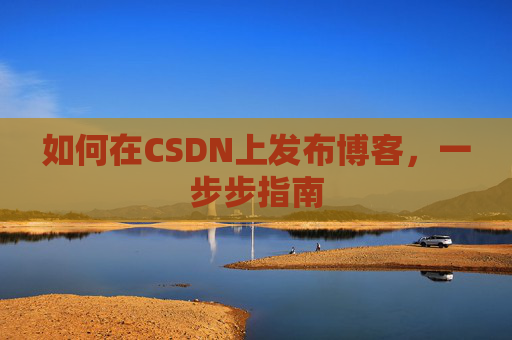 如何在CSDN上发布博客,一步步指南